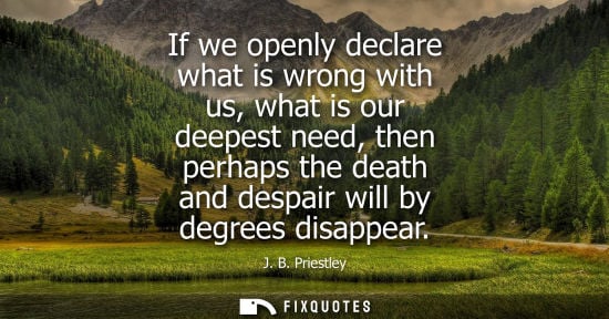 Small: If we openly declare what is wrong with us, what is our deepest need, then perhaps the death and despai