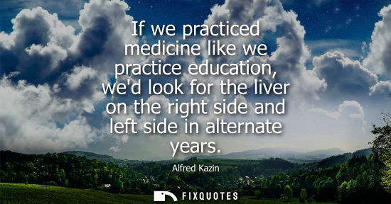 Small: If we practiced medicine like we practice education, wed look for the liver on the right side and left 