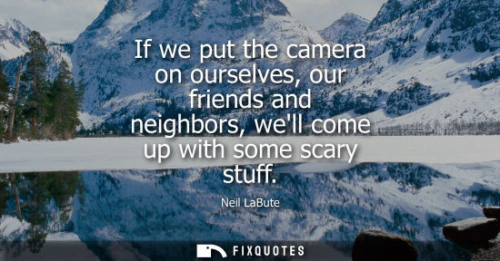 Small: If we put the camera on ourselves, our friends and neighbors, well come up with some scary stuff