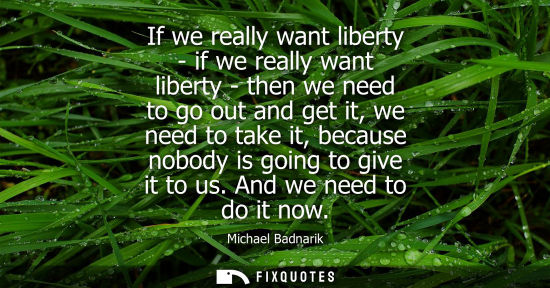 Small: If we really want liberty - if we really want liberty - then we need to go out and get it, we need to t