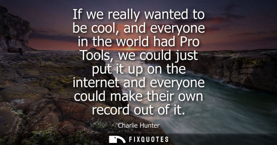 Small: If we really wanted to be cool, and everyone in the world had Pro Tools, we could just put it up on the