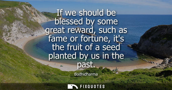 Small: If we should be blessed by some great reward, such as fame or fortune, its the fruit of a seed planted 