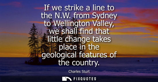 Small: If we strike a line to the N.W. from Sydney to Wellington Valley, we shall find that little change take
