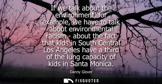Small: If we talk about the environment, for example, we have to talk about environmental racism - about the f