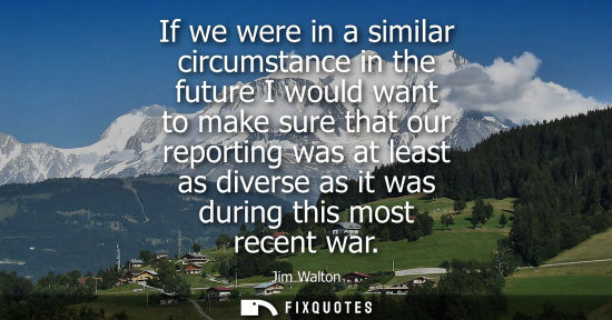 Small: If we were in a similar circumstance in the future I would want to make sure that our reporting was at 