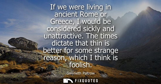 Small: If we were living in ancient Rome or Greece, I would be considered sickly and unattractive. The times d