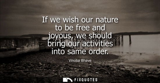Small: If we wish our nature to be free and joyous, we should bring our activities into same order