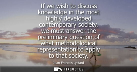 Small: If we wish to discuss knowledge in the most highly developed contemporary society, we must answer the p
