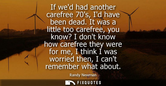 Small: If wed had another carefree 70s, Id have been dead. It was a little too carefree, you know? I dont know