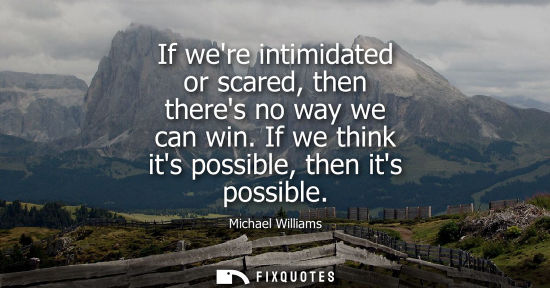 Small: If were intimidated or scared, then theres no way we can win. If we think its possible, then its possib