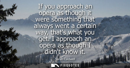 Small: If you approach an opera as though it were something that always went a certain way, thats what you get