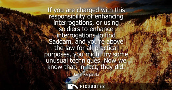 Small: If you are charged with this responsibility of enhancing interrogations, or using soldiers to enhance i