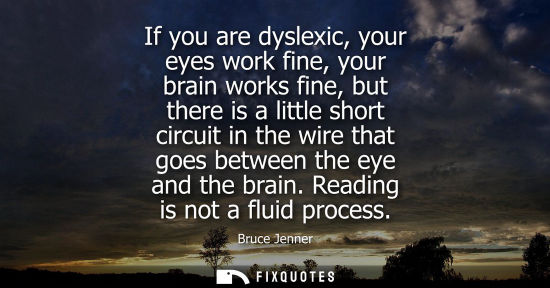 Small: If you are dyslexic, your eyes work fine, your brain works fine, but there is a little short circuit in