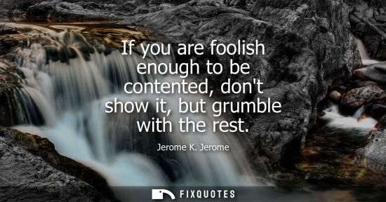 Small: If you are foolish enough to be contented, dont show it, but grumble with the rest