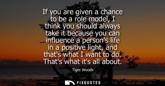 Small: If you are given a chance to be a role model, I think you should always take it because you can influence a pe