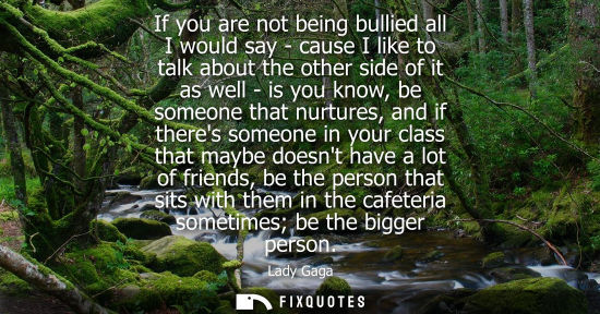 Small: If you are not being bullied all I would say - cause I like to talk about the other side of it as well 