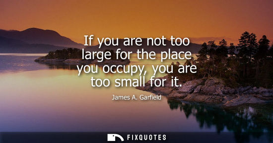 Small: If you are not too large for the place you occupy, you are too small for it