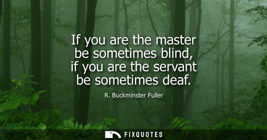 Small: If you are the master be sometimes blind, if you are the servant be sometimes deaf