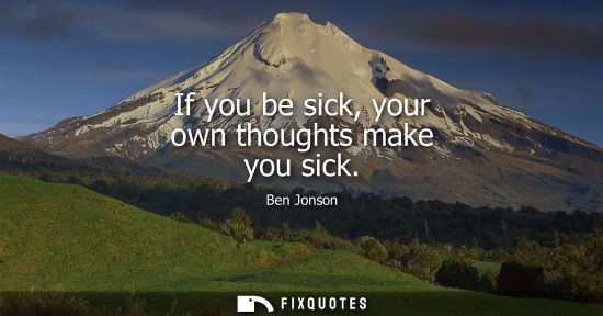Small: If you be sick, your own thoughts make you sick