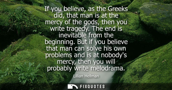 Small: If you believe, as the Greeks did, that man is at the mercy of the gods, then you write tragedy. The en