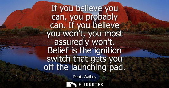 Small: If you believe you can, you probably can. If you believe you wont, you most assuredly wont. Belief is t
