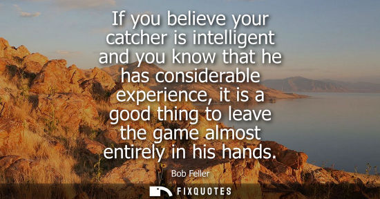 Small: If you believe your catcher is intelligent and you know that he has considerable experience, it is a go