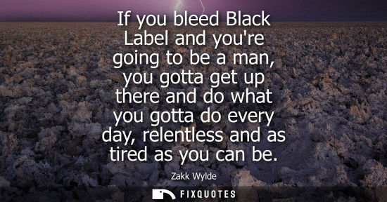 Small: If you bleed Black Label and youre going to be a man, you gotta get up there and do what you gotta do e