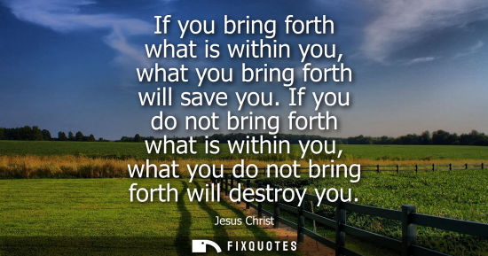Small: If you bring forth what is within you, what you bring forth will save you. If you do not bring forth wh