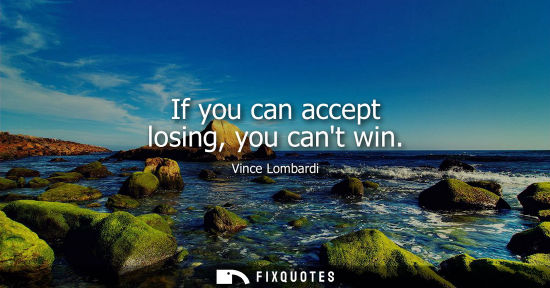 Small: If you can accept losing, you cant win