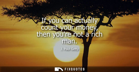 Small: If you can actually count your money, then youre not a rich man