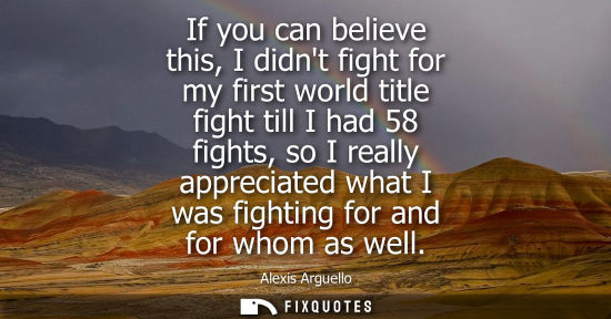 Small: If you can believe this, I didnt fight for my first world title fight till I had 58 fights, so I really apprec