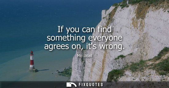 Small: If you can find something everyone agrees on, its wrong