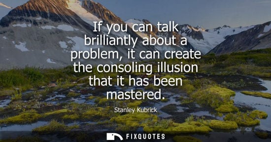 Small: If you can talk brilliantly about a problem, it can create the consoling illusion that it has been mast