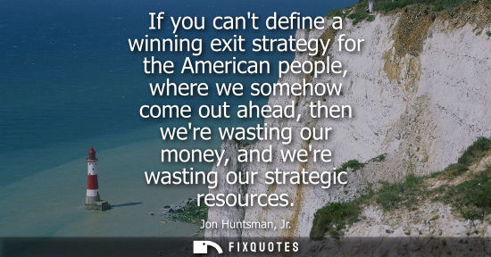 Small: If you cant define a winning exit strategy for the American people, where we somehow come out ahead, th