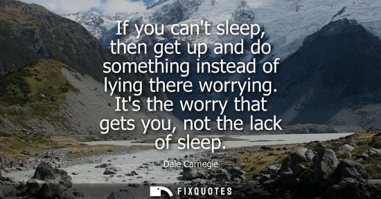 Small: If you cant sleep, then get up and do something instead of lying there worrying. Its the worry that get