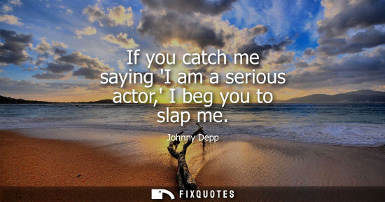 Small: If you catch me saying I am a serious actor, I beg you to slap me