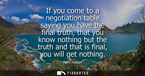 Small: If you come to a negotiation table saying you have the final truth, that you know nothing but the truth and th