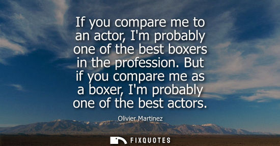 Small: If you compare me to an actor, Im probably one of the best boxers in the profession. But if you compare