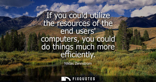 Small: If you could utilize the resources of the end users computers, you could do things much more efficiently