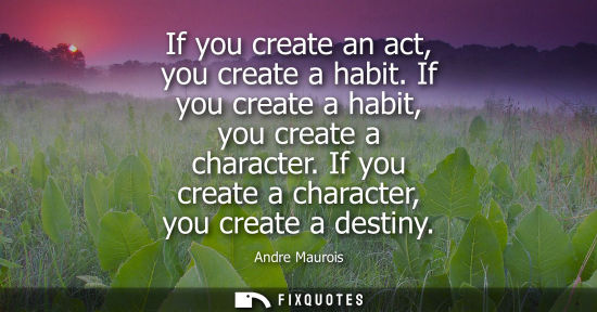 Small: If you create an act, you create a habit. If you create a habit, you create a character. If you create a chara