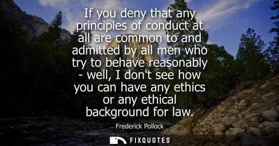 Small: If you deny that any principles of conduct at all are common to and admitted by all men who try to beha