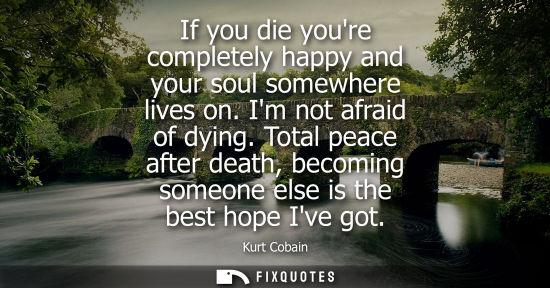 Small: If you die youre completely happy and your soul somewhere lives on. Im not afraid of dying. Total peace