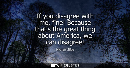 Small: If you disagree with me, fine! Because thats the great thing about America, we can disagree!