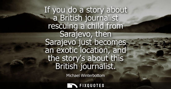Small: If you do a story about a British journalist rescuing a child from Sarajevo, then Sarajevo just becomes