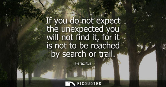 Small: If you do not expect the unexpected you will not find it, for it is not to be reached by search or trai