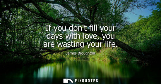 Small: If you dont fill your days with love, you are wasting your life