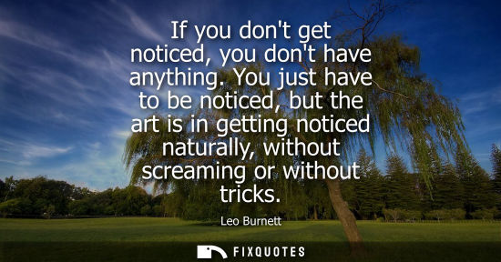 Small: If you dont get noticed, you dont have anything. You just have to be noticed, but the art is in getting