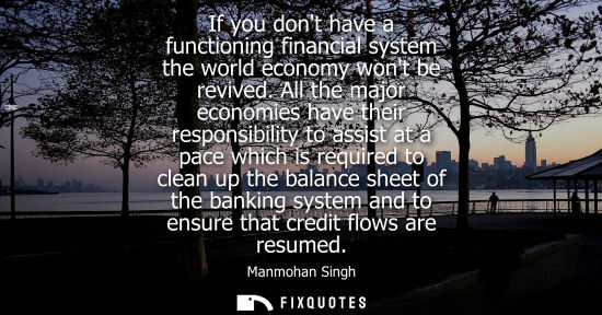 Small: If you dont have a functioning financial system the world economy wont be revived. All the major econom