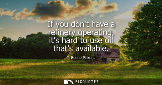 Small: If you dont have a refinery operating, its hard to use oil thats available