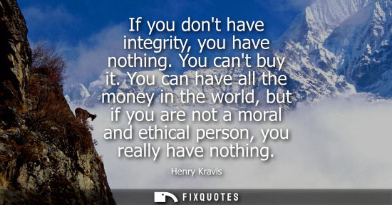 Small: If you dont have integrity, you have nothing. You cant buy it. You can have all the money in the world,